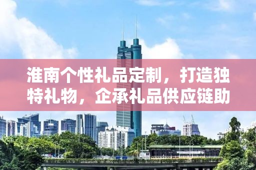淮南个性礼品定制，打造独特礼物，企承礼品供应链助力定制新时代
